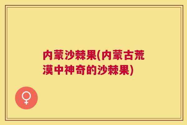 内蒙沙棘果(内蒙古荒漠中神奇的沙棘果)