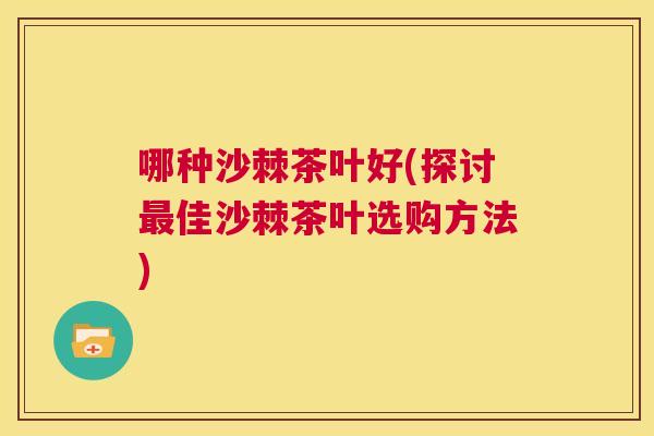 哪种沙棘茶叶好(探讨最佳沙棘茶叶选购方法)