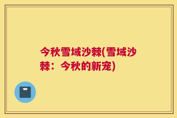今秋雪域沙棘(雪域沙棘:今秋的新宠) 今秋雪域沙棘(雪域沙棘:今秋的新宠)
