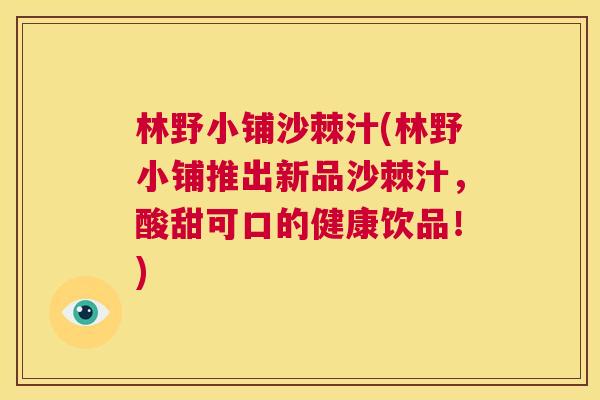 林野小铺沙棘汁(林野小铺推出新品沙棘汁,酸甜可口的健康饮品!)