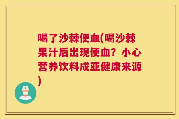 喝了沙棘便血(喝沙棘果汁后出现便血？小心营养饮料成亚健康来源)