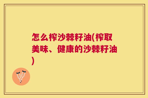怎么榨沙棘籽油(榨取美味、健康的沙棘籽油)