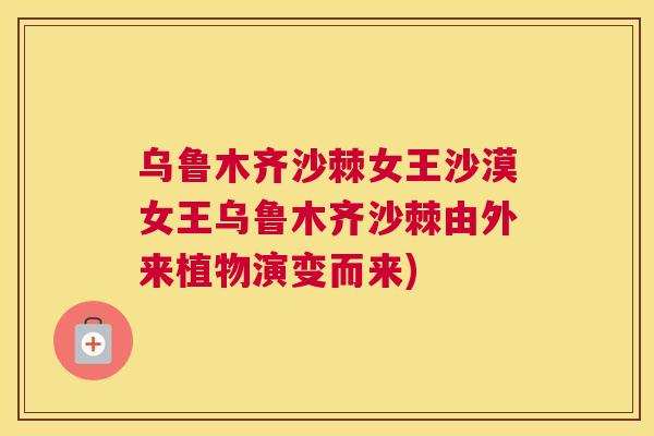 乌鲁木齐沙棘女王沙漠女王乌鲁木齐沙棘由外来植物演变而来)