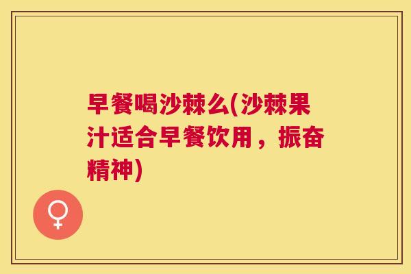 早餐喝沙棘么(沙棘果汁适合早餐饮用,振奋精神) 早餐喝沙棘么(沙棘果汁适合早餐饮用,振奋精神)