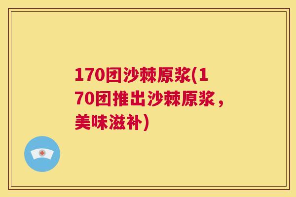 170团沙棘原浆(170团推出沙棘原浆,美味滋补)