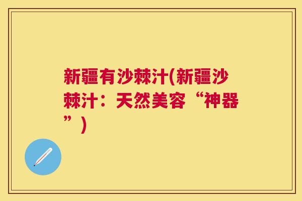 新疆有沙棘汁(新疆沙棘汁：天然美容“神器”)