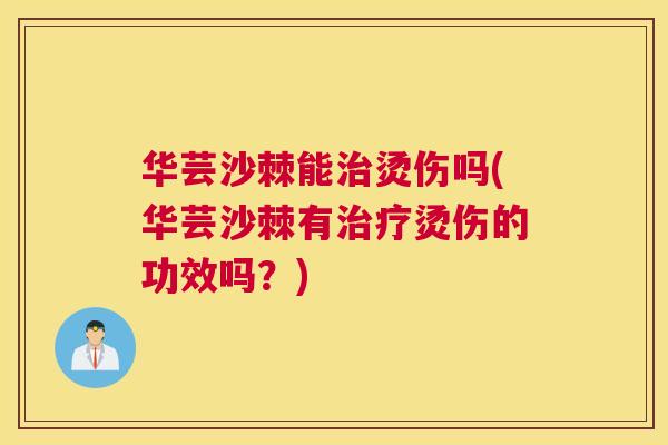 华芸沙棘能治烫伤吗(华芸沙棘有治疗烫伤的功效吗？)