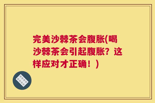 完美沙棘茶会腹胀(喝沙棘茶会引起腹胀？这样应对才正确！)
