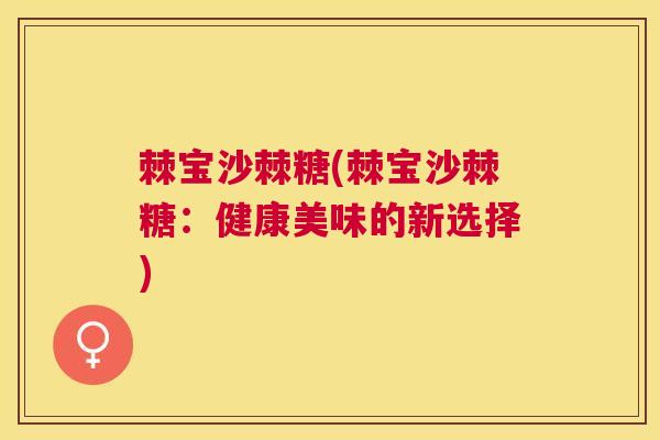 棘宝沙棘糖(棘宝沙棘糖:健康美味的新选择)