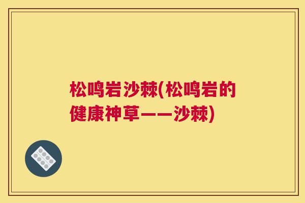 松鸣岩沙棘(松鸣岩的健康神草——沙棘)