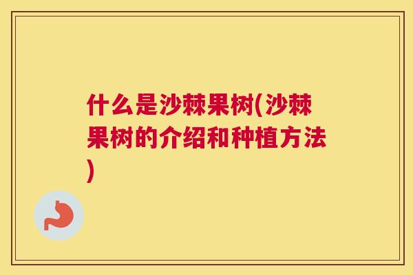 什么是沙棘果树(沙棘果树的介绍和种植方法)
