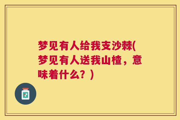 梦见有人给我支沙棘(梦见有人送我山楂，意味着什么？)