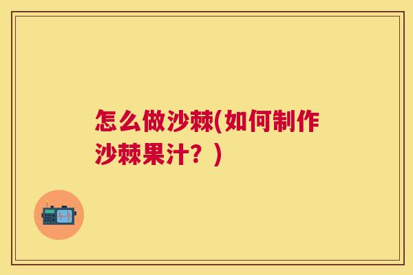 怎么做沙棘(如何制作沙棘果汁？)