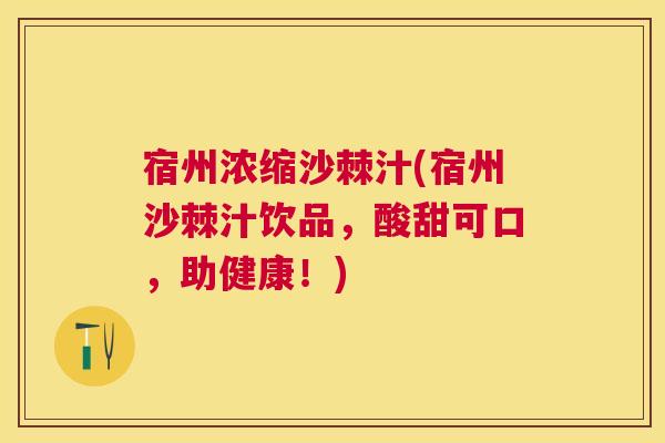 宿州浓缩沙棘汁(宿州沙棘汁饮品,酸甜可口,助健康!)