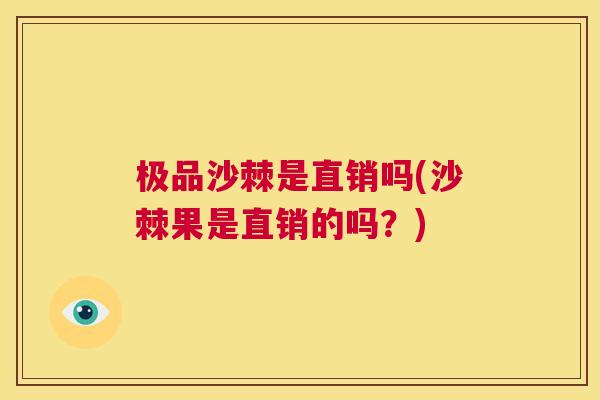 极品沙棘是直销吗(沙棘果是直销的吗？)