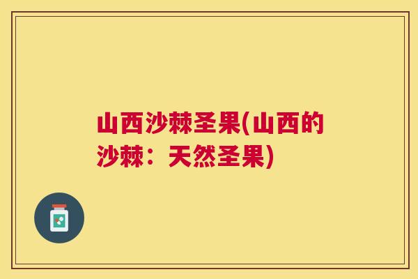 山西沙棘圣果(山西的沙棘：天然圣果)