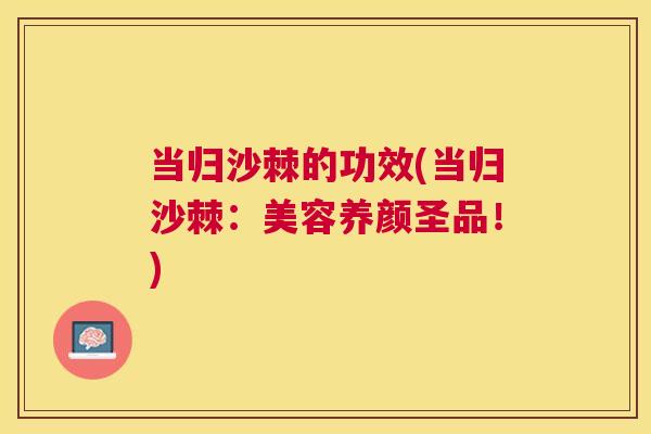 当归沙棘的功效(当归沙棘：美容养颜圣品！)