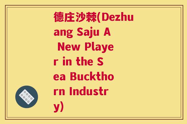 德庄沙棘(Dezhuang Saju A New Player in the Sea Buckthorn Industry)