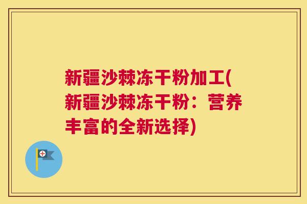 新疆沙棘冻干粉加工(新疆沙棘冻干粉：营养丰富的全新选择)