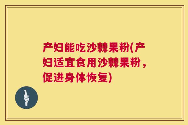 产妇能吃沙棘果粉(产妇适宜食用沙棘果粉，促进身体恢复)