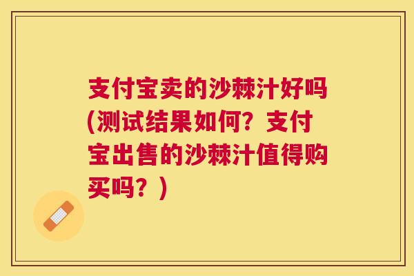 支付宝卖的沙棘汁好吗(测试结果如何？支付宝出售的沙棘汁值得购买吗？)