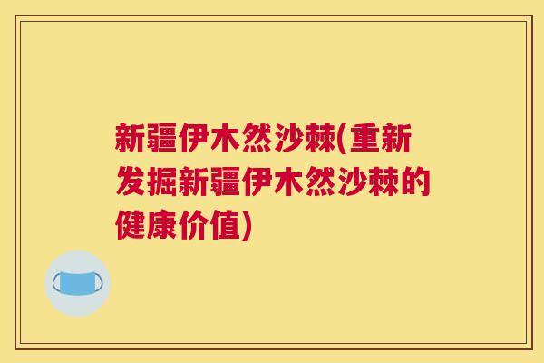 新疆伊木然沙棘(重新发掘新疆伊木然沙棘的健康价值) 新疆伊木然沙棘(重新发掘新疆伊木然沙棘的健康价值)