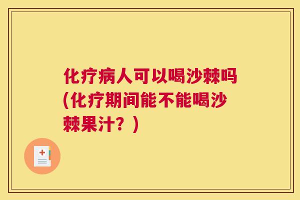 化疗病人可以喝沙棘吗(化疗期间能不能喝沙棘果汁？)