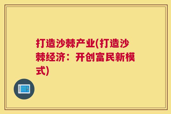 打造沙棘产业(打造沙棘经济：开创富民新模式)