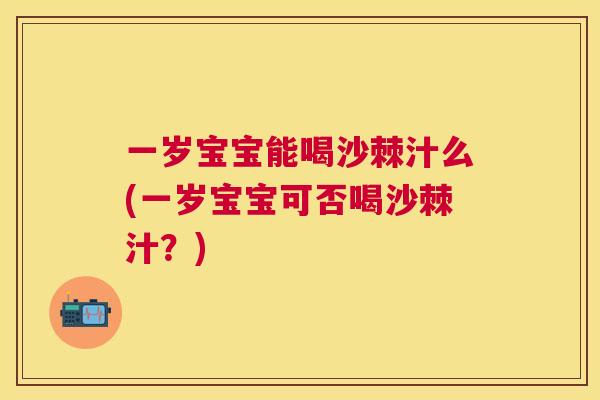 一岁宝宝能喝沙棘汁么(一岁宝宝可否喝沙棘汁?)