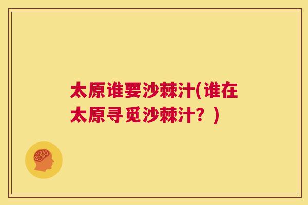 太原谁要沙棘汁(谁在太原寻觅沙棘汁?) 太原谁要沙棘汁(谁在太原寻觅沙棘汁?)