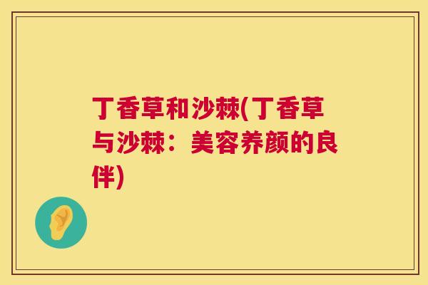丁香草和沙棘(丁香草与沙棘:美容养颜的良伴)