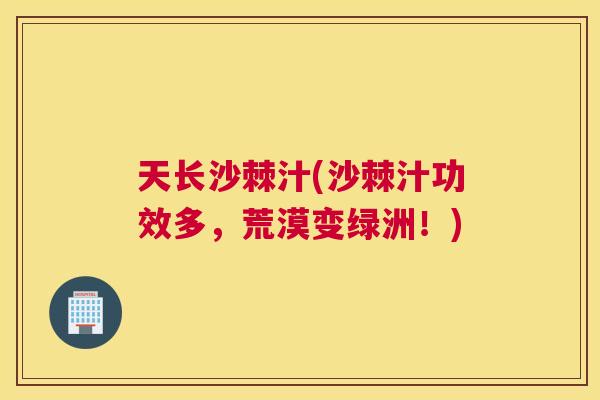 天长沙棘汁(沙棘汁功效多，荒漠变绿洲！)