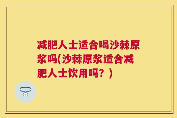 减肥人士适合喝沙棘原浆吗(沙棘原浆适合减肥人士饮用吗?)