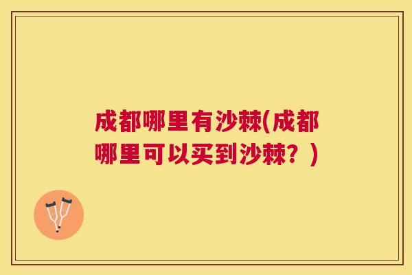 成都哪里有沙棘(成都哪里可以买到沙棘？)