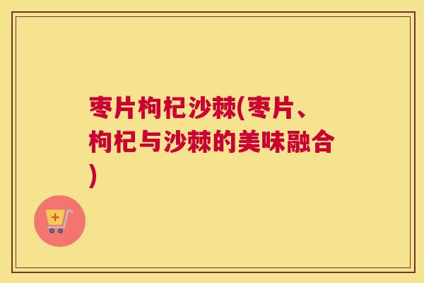 枣片枸杞沙棘(枣片、枸杞与沙棘的美味融合)