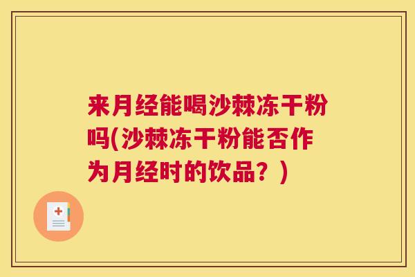 来月经能喝沙棘冻干粉吗(沙棘冻干粉能否作为月经时的饮品？)