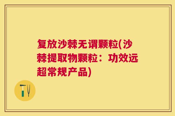 复放沙棘无谓颗粒(沙棘提取物颗粒：功效远超常规产品)