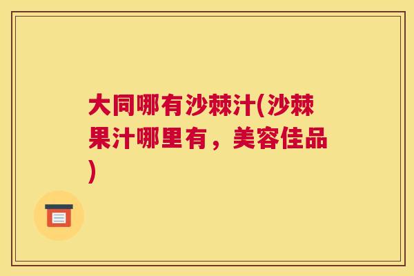 大同哪有沙棘汁(沙棘果汁哪里有，美容佳品)