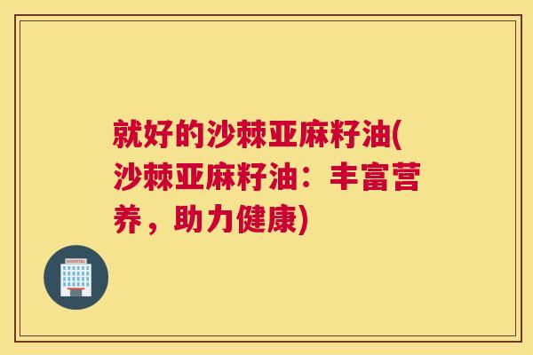 就好的沙棘亚麻籽油(沙棘亚麻籽油：丰富营养，助力健康)