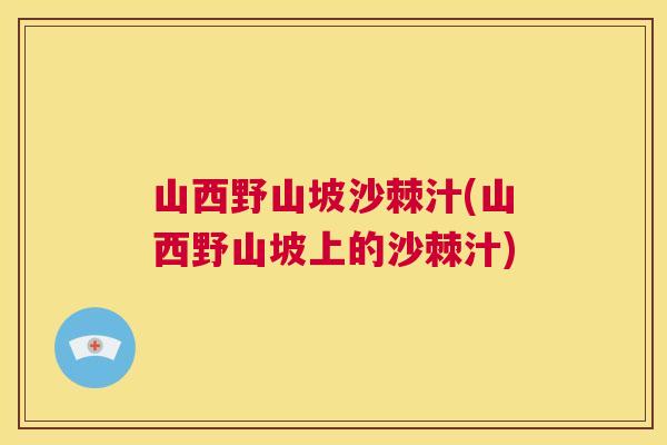 山西野山坡沙棘汁(山西野山坡上的沙棘汁)