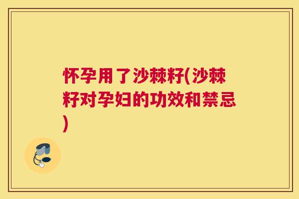 怀孕用了沙棘籽(沙棘籽对孕妇的功效和禁忌)