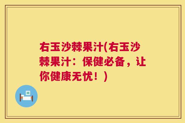 右玉沙棘果汁(右玉沙棘果汁:保健必备,让你健康无忧!)