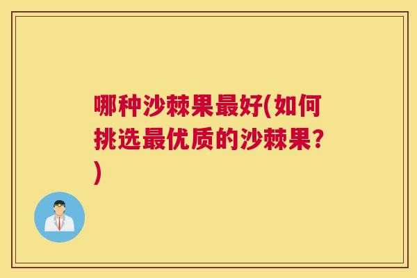 哪种沙棘果最好(如何挑选最优质的沙棘果？)