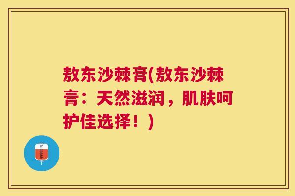 敖东沙棘膏(敖东沙棘膏：天然滋润，肌肤呵护佳选择！)