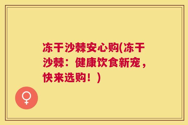 冻干沙棘安心购(冻干沙棘:健康饮食新宠,快来选购!)