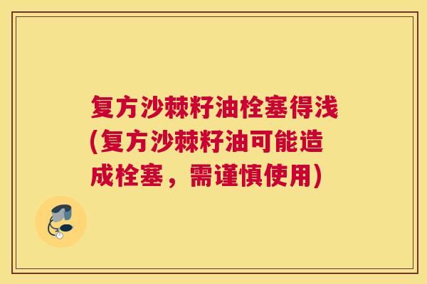复方沙棘籽油栓塞得浅(复方沙棘籽油可能造成栓塞,需谨慎使用)