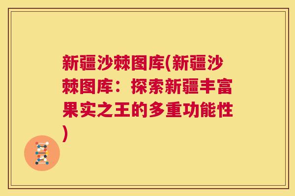 新疆沙棘图库(新疆沙棘图库：探索新疆丰富果实之王的多重功能性)