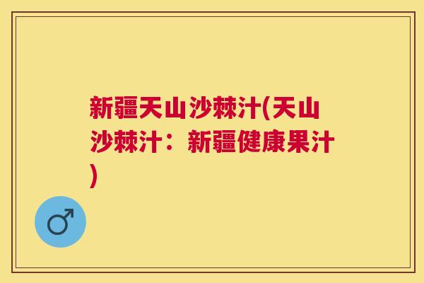 新疆天山沙棘汁(天山沙棘汁：新疆健康果汁)