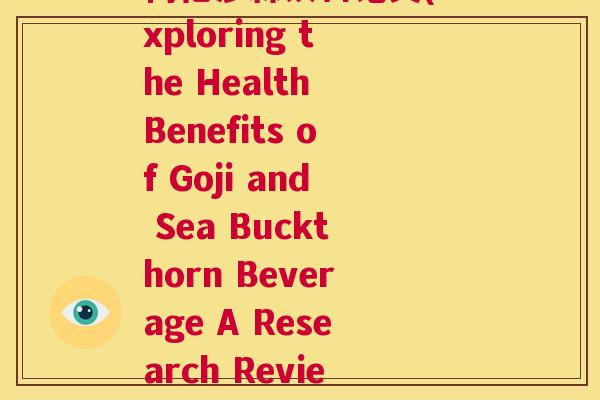 枸杞沙棘饮料论文(Exploring the Health Benefits of Goji and Sea Buckthorn Beverage A Research Review 枸杞沙棘饮料论文(Exploring the Health Benefits of Goji and Sea Buckthorn Beverage A Research Review