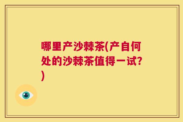 哪里产沙棘茶(产自何处的沙棘茶值得一试？)